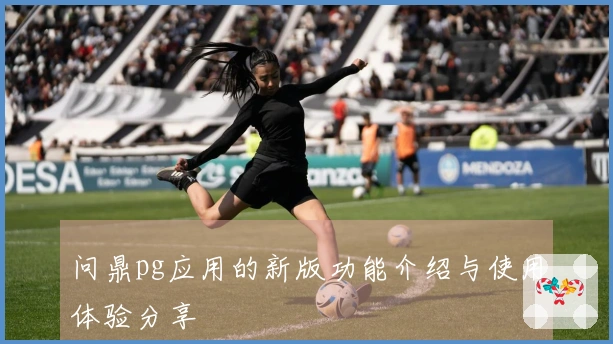 问鼎pg应用的新版功能介绍与使用体验分享
