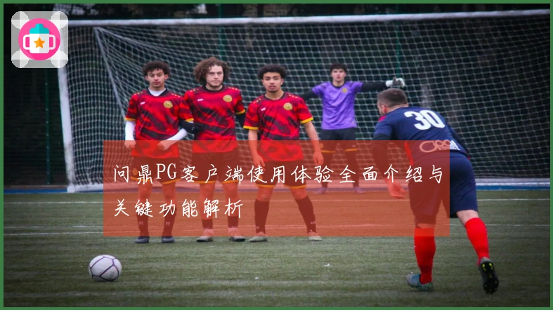 问鼎PG客户端使用体验全面介绍与关键功能解析