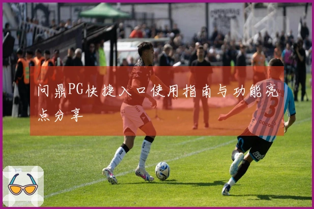 问鼎PG快捷入口使用指南与功能亮点分享