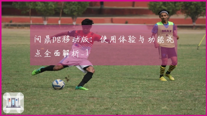 问鼎pg移动版：使用体验与功能亮点全面解析_1