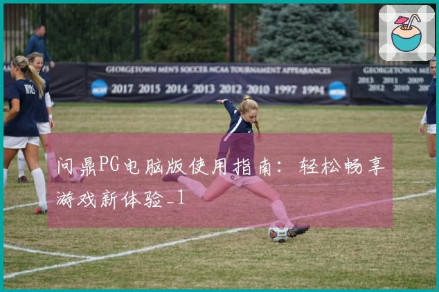 问鼎PG电脑版使用指南：轻松畅享游戏新体验_1