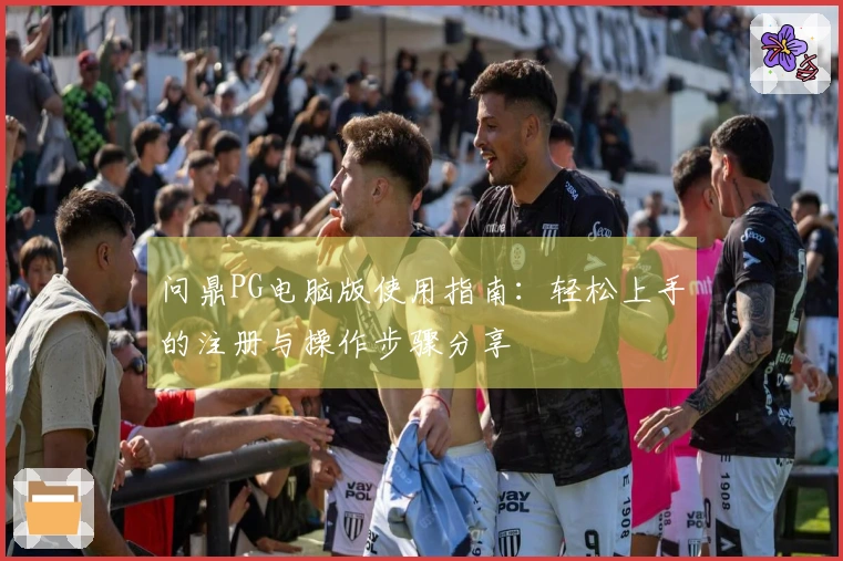 问鼎PG电脑版使用指南：轻松上手的注册与操作步骤分享