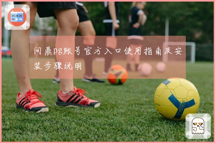 问鼎pg账号官方入口使用指南及安装步骤说明