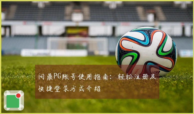 问鼎PG账号使用指南:轻松注册及快捷登录方式介绍