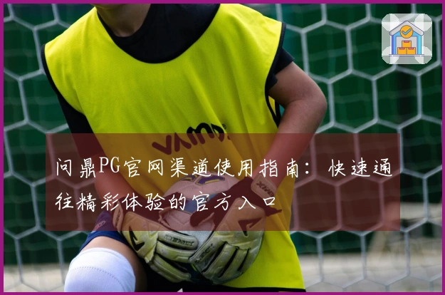 问鼎PG官网渠道使用指南：快速通往精彩体验的官方入口