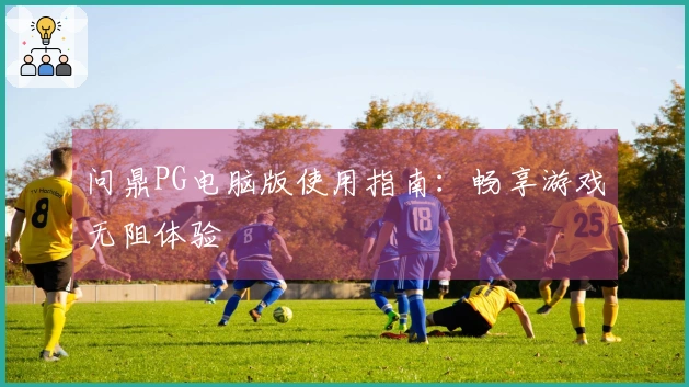 问鼎PG电脑版使用指南：畅享游戏无阻体验