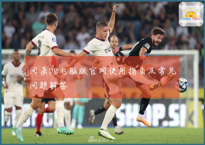 问鼎pg电脑版官网使用指南及常见问题解答