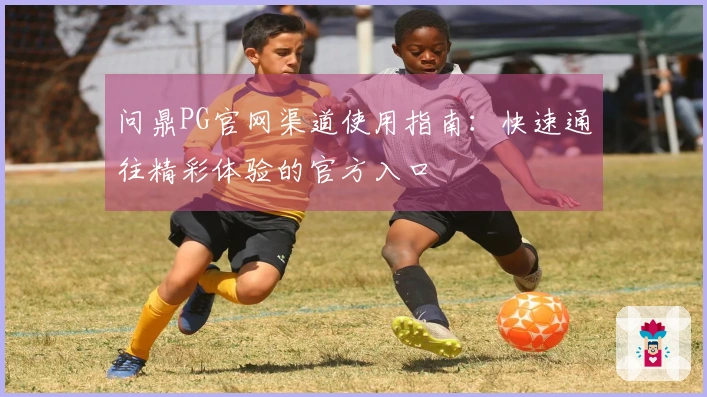问鼎PG官网渠道使用指南：快速通往精彩体验的官方入口