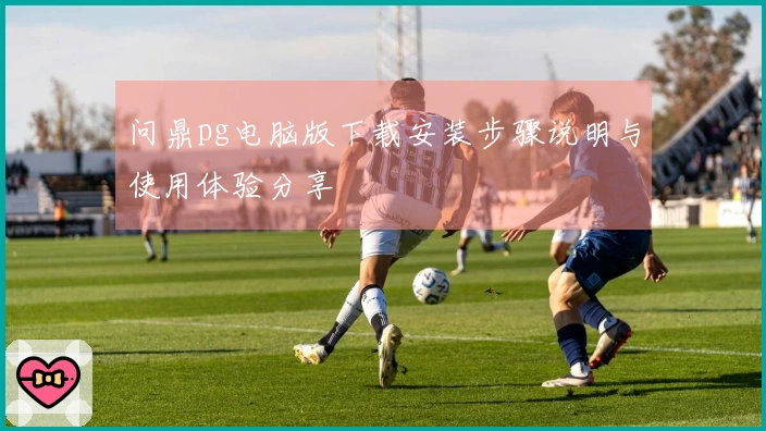 问鼎pg电脑版下载安装步骤说明与使用体验分享
